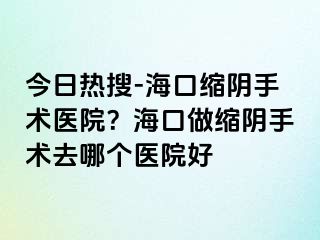 今日熱搜-?？诳s陰手術(shù)醫(yī)院？海口做縮陰手術(shù)去哪個(gè)醫(yī)院好