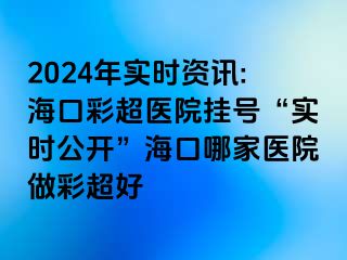 2024年實(shí)時(shí)資訊:?？诓食t(yī)院掛號“實(shí)時(shí)公開”?？谀募裔t(yī)院做彩超好