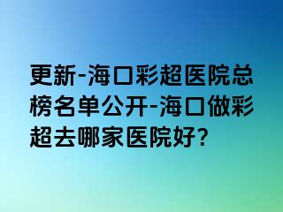 更新-?？诓食t(yī)院總榜名單公開-海口做彩超去哪家醫(yī)院好？