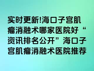 實(shí)時(shí)更新!?？谧訉m肌瘤消融術(shù)哪家醫(yī)院好“資訊排名公開”海口子宮肌瘤消融術(shù)醫(yī)院推薦