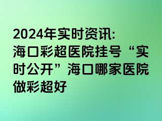 2024年實(shí)時(shí)資訊:?？诓食t(yī)院掛號“實(shí)時(shí)公開”?？谀募裔t(yī)院做彩超好