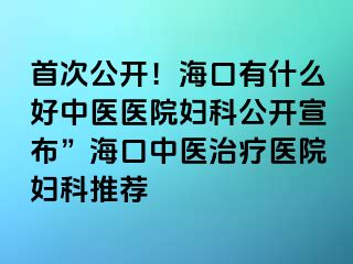 首次公開！?？谟惺裁春弥嗅t(yī)醫(yī)院婦科公開宣布”?？谥嗅t(yī)治療醫(yī)院婦科推薦