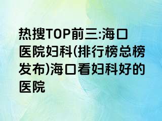 熱搜TOP前三:?？卺t(yī)院婦科(排行榜總榜發(fā)布)海口看婦科好的醫(yī)院