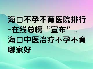 ?？诓辉胁挥t(yī)院排行-在線總榜“宣布”，?？谥嗅t(yī)治療不孕不育哪家好