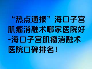 “熱點(diǎn)通報(bào)”?？谧訉m肌瘤消融術(shù)哪家醫(yī)院好-海口子宮肌瘤消融術(shù)醫(yī)院口碑排名！