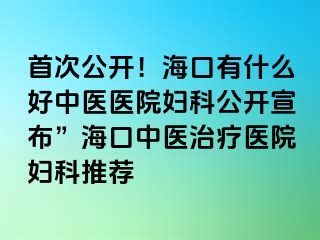 首次公開！?？谟惺裁春弥嗅t(yī)醫(yī)院婦科公開宣布”?？谥嗅t(yī)治療醫(yī)院婦科推薦