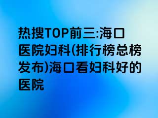 熱搜TOP前三:?？卺t(yī)院婦科(排行榜總榜發(fā)布)?？诳磱D科好的醫(yī)院