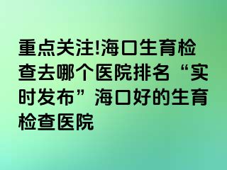 重點(diǎn)關(guān)注!海口生育檢查去哪個(gè)醫(yī)院排名“實(shí)時(shí)發(fā)布”?？诤玫纳龣z查醫(yī)院