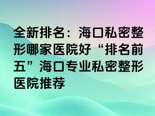 全新排名：海口私密整形哪家醫(yī)院好“排名前五”?？趯I(yè)私密整形醫(yī)院推薦