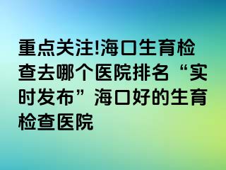 重點(diǎn)關(guān)注!?？谏龣z查去哪個(gè)醫(yī)院排名“實(shí)時(shí)發(fā)布”?？诤玫纳龣z查醫(yī)院