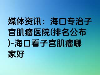 媒體資訊：?？趯Ｖ巫訉m肌瘤醫(yī)院(排名公布)-?？诳醋訉m肌瘤哪家好