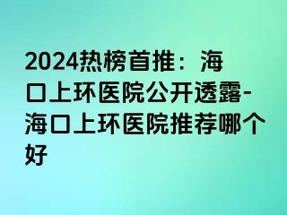 2024熱榜首推：?？谏檄h(huán)醫(yī)院公開透露-?？谏檄h(huán)醫(yī)院推薦哪個好