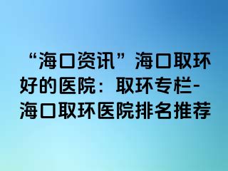 “?？谫Y訊”?？谌…h(huán)好的醫(yī)院：取環(huán)專欄-?？谌…h(huán)醫(yī)院排名推薦