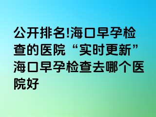 公開排名!?？谠缭袡z查的醫(yī)院“實時更新”海口早孕檢查去哪個醫(yī)院好