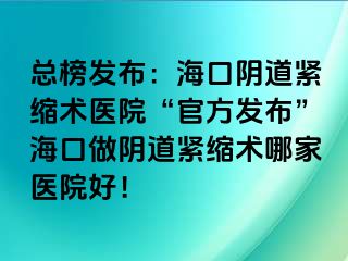 總榜發(fā)布：海口陰道緊縮術(shù)醫(yī)院“官方發(fā)布”?？谧鲫幍谰o縮術(shù)哪家醫(yī)院好！