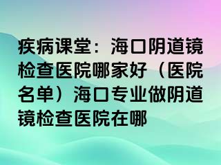 疾病課堂：海口陰道鏡檢查醫(yī)院哪家好（醫(yī)院名單）?？趯I(yè)做陰道鏡檢查醫(yī)院在哪