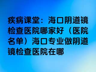 疾病課堂：海口陰道鏡檢查醫(yī)院哪家好（醫(yī)院名單）?？趯I(yè)做陰道鏡檢查醫(yī)院在哪