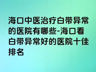 ?？谥嗅t(yī)治療白帶異常的醫(yī)院有哪些-?？诳窗讕М惓：玫尼t(yī)院十佳排名