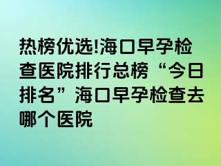 熱榜優(yōu)選!?？谠缭袡z查醫(yī)院排行總榜“今日排名”?？谠缭袡z查去哪個醫(yī)院