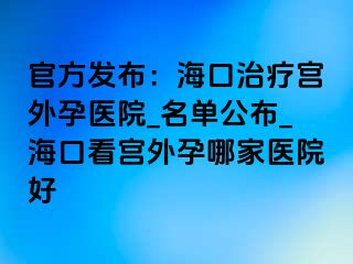 官方發(fā)布：?？谥委煂m外孕醫(yī)院_名單公布_海口看宮外孕哪家醫(yī)院好