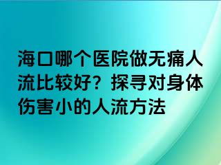 海口哪個(gè)醫(yī)院做無(wú)痛人流比較好？探尋對(duì)身體傷害小的人流方法