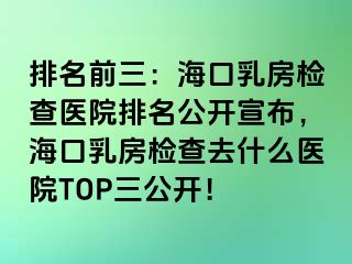 排名前三：海口乳房檢查醫(yī)院排名公開宣布，?？谌榉繖z查去什么醫(yī)院TOP三公開！