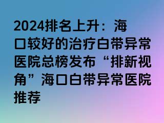 2024排名上升：?？谳^好的治療白帶異常醫(yī)院總榜發(fā)布“排新視角”海口白帶異常醫(yī)院推薦