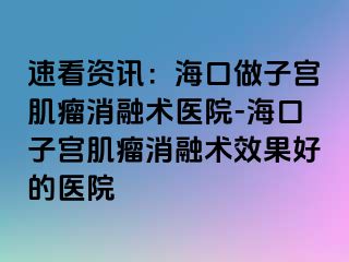 速看資訊：?？谧鲎訉m肌瘤消融術(shù)醫(yī)院-?？谧訉m肌瘤消融術(shù)效果好的醫(yī)院