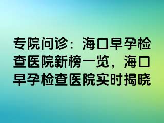 專院?jiǎn)栐\：?？谠缭袡z查醫(yī)院新榜一覽，海口早孕檢查醫(yī)院實(shí)時(shí)揭曉