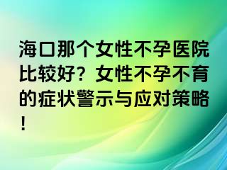 海口那個(gè)女性不孕醫(yī)院比較好？女性不孕不育的癥狀警示與應(yīng)對(duì)策略！