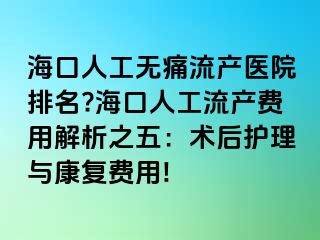 ?？谌斯o(wú)痛流產(chǎn)醫(yī)院排名?海口人工流產(chǎn)費(fèi)用解析之五：術(shù)后護(hù)理與康復(fù)費(fèi)用!