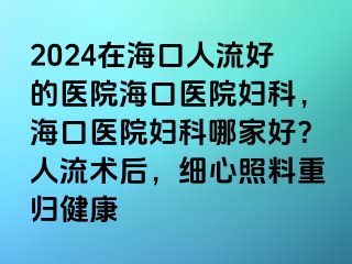 2024在?？谌肆骱玫尼t(yī)院?？卺t(yī)院婦科，?？卺t(yī)院婦科哪家好？人流術(shù)后，細(xì)心照料重歸健康