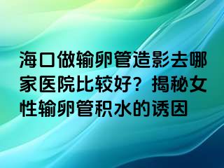 海口做輸卵管造影去哪家醫(yī)院比較好？揭秘女性輸卵管積水的誘因