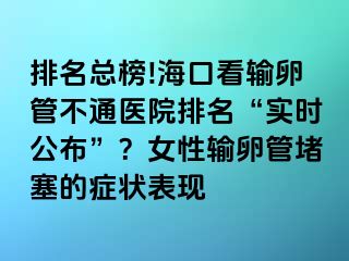 排名總榜!?？诳摧斅压懿煌ㄡt(yī)院排名“實時公布”？女性輸卵管堵塞的癥狀表現(xiàn)