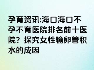 孕育資訊:海口?？诓辉胁挥t(yī)院排名前十醫(yī)院？探究女性輸卵管積水的成因