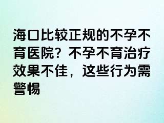 海口比較正規(guī)的不孕不育醫(yī)院？不孕不育治療效果不佳，這些行為需警惕