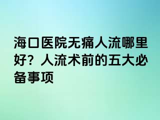 ?？卺t(yī)院無痛人流哪里好？人流術(shù)前的五大必備事項