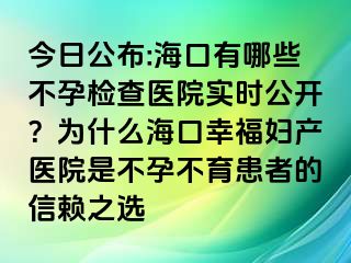 今日公布:?？谟心男┎辉袡z查醫(yī)院實時公開？為什么海口幸福婦產(chǎn)醫(yī)院是不孕不育患者的信賴之選