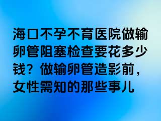 ?？诓辉胁挥t(yī)院做輸卵管阻塞檢查要花多少錢？做輸卵管造影前，女性需知的那些事兒