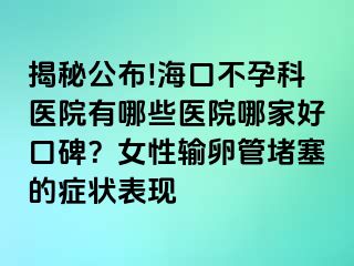 揭秘公布!海口不孕科醫(yī)院有哪些醫(yī)院哪家好口碑？女性輸卵管堵塞的癥狀表現(xiàn)