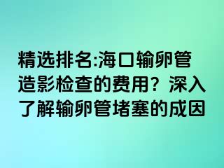 精選排名:?？谳斅压茉煊皺z查的費(fèi)用？深入了解輸卵管堵塞的成因