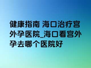 健康指南 ?？谥委煂m外孕醫(yī)院_?？诳磳m外孕去哪個(gè)醫(yī)院好