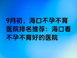 9月初，?？诓辉胁挥t(yī)院排名推薦：海口看不孕不育好的醫(yī)院