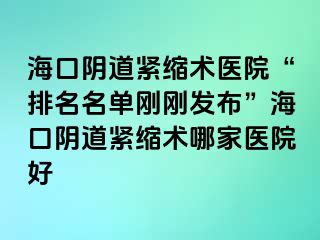 海口陰道緊縮術(shù)醫(yī)院“排名名單剛剛發(fā)布”?？陉幍谰o縮術(shù)哪家醫(yī)院好