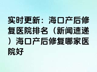 實(shí)時(shí)更新：?？诋a(chǎn)后修復(fù)醫(yī)院排名（新聞速遞）海口產(chǎn)后修復(fù)哪家醫(yī)院好