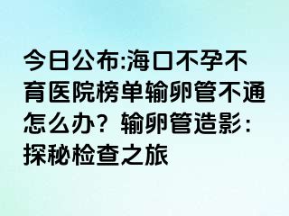 今日公布:?？诓辉胁挥t(yī)院榜單輸卵管不通怎么辦？輸卵管造影：探秘檢查之旅