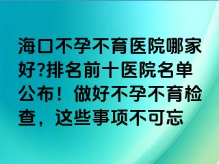 海口不孕不育醫(yī)院哪家好?排名前十醫(yī)院名單公布！做好不孕不育檢查，這些事項(xiàng)不可忘