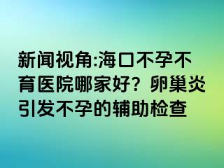 新聞視角:海口不孕不育醫(yī)院哪家好？卵巢炎引發(fā)不孕的輔助檢查