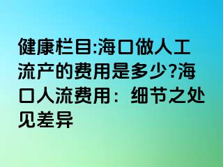 健康欄目:?？谧鋈斯ち鳟a(chǎn)的費(fèi)用是多少?海口人流費(fèi)用：細(xì)節(jié)之處見差異