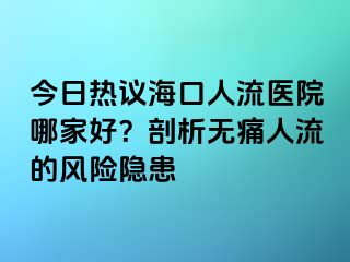 今日熱議?？谌肆麽t(yī)院哪家好？剖析無痛人流的風(fēng)險(xiǎn)隱患